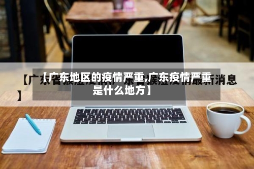 【广东地区的疫情严重,广东疫情严重是什么地方】-第1张图片