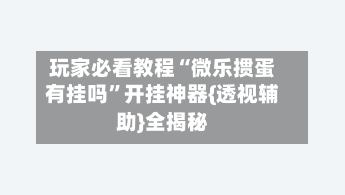 玩家必看教程“微乐掼蛋有挂吗”开挂神器{透视辅助}全揭秘-第1张图片