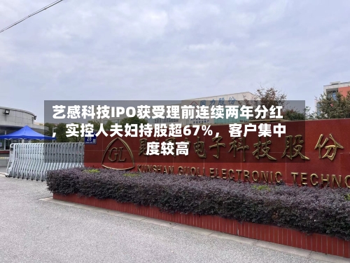 艺感科技IPO获受理前连续两年分红，实控人夫妇持股超67%	，客户集中度较高-第1张图片