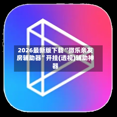 2026最新版下载“微乐亲友房辅助器	”开挂(透视)辅助神器-第1张图片