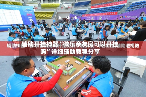 辅助开挂神器“微乐亲友房可以开挂吗”详细辅助教程分享-第1张图片