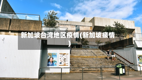 新加坡台湾地区疫情(新加坡疲情)-第1张图片