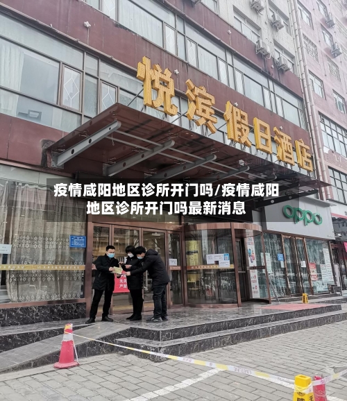 疫情咸阳地区诊所开门吗/疫情咸阳地区诊所开门吗最新消息-第1张图片