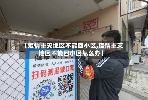 【疫情重灾地区不能回小区,疫情重灾地区不能回小区怎么办】-第1张图片