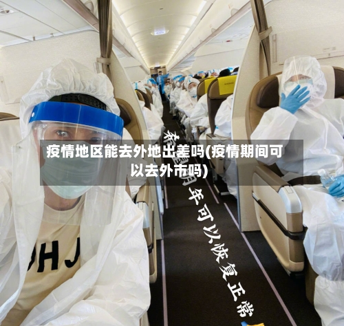 疫情地区能去外地出差吗(疫情期间可以去外市吗)-第1张图片