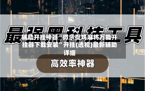 辅助开挂神器“微乐捉鸡麻将万能开挂器下载安装	”开挂(透视)最新辅助详细-第1张图片