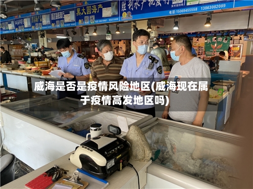 威海是否是疫情风险地区(威海现在属于疫情高发地区吗)-第1张图片