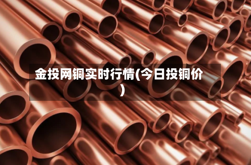 金投网铜实时行情(今日投铜价)-第1张图片