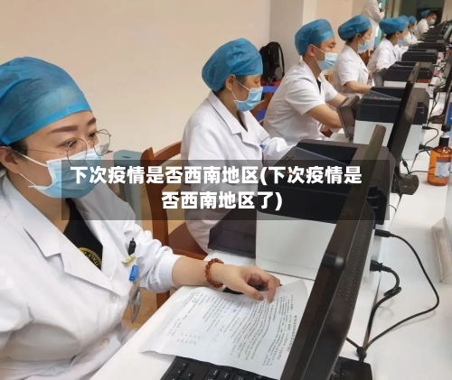下次疫情是否西南地区(下次疫情是否西南地区了)-第1张图片