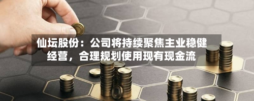 仙坛股份：公司将持续聚焦主业稳健经营，合理规划使用现有现金流-第1张图片