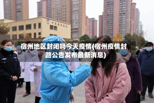宿州地区封闭吗今天疫情(宿州疫情封路公告发布最新消息)-第1张图片