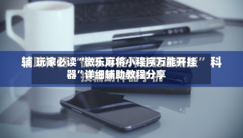玩家必读“微乐麻将小程序万能开挂器	”详细辅助教程分享-第1张图片