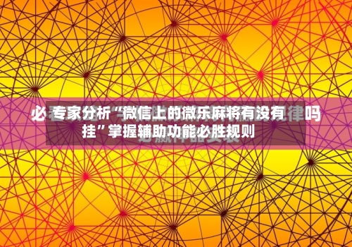 专家分析“微信上的微乐麻将有没有挂”掌握辅助功能必胜规则-第1张图片