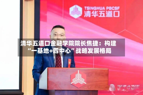 清华五道口金融学院院长焦捷：构建“一基地+四中心”战略发展格局-第1张图片