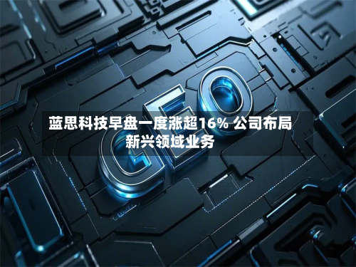蓝思科技早盘一度涨超16% 公司布局新兴领域业务-第1张图片