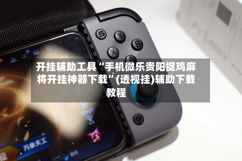 开挂辅助工具“手机微乐贵阳捉鸡麻将开挂神器下载”(透视挂)辅助下载教程-第1张图片