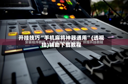 开挂技巧“手机麻将神器通用”(透视挂)辅助下载教程-第1张图片
