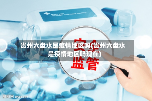贵州六盘水是疫情地区吗(贵州六盘水是疫情地区吗现在)-第1张图片
