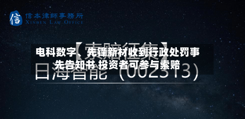 电科数字	、先锋新材收到行政处罚事先告知书 投资者可参与索赔-第1张图片