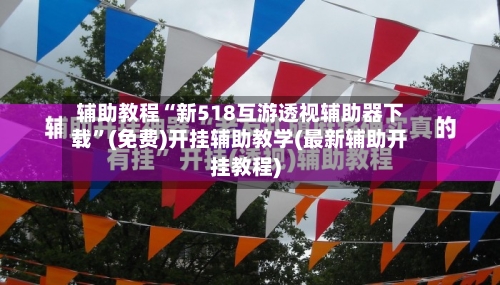 辅助教程“新518互游透视辅助器下载	”(免费)开挂辅助教学(最新辅助开挂教程)-第1张图片