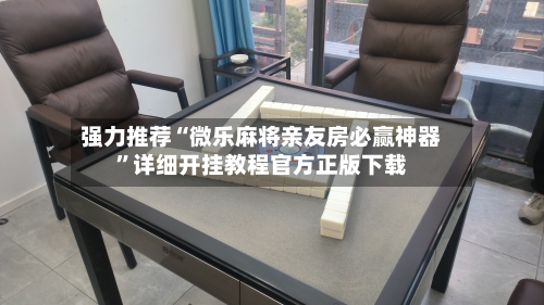 强力推荐“微乐麻将亲友房必赢神器	”详细开挂教程官方正版下载-第1张图片
