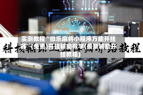 实测教程“微乐麻将小程序万能开挂器”(免费)开挂辅助教学(最新辅助开挂教程)-第1张图片