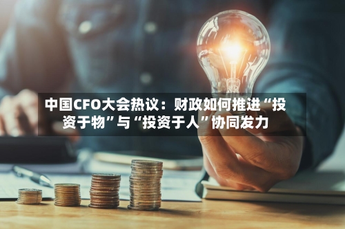 中国CFO大会热议：财政如何推进“投资于物	”与“投资于人”协同发力-第1张图片