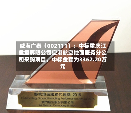 威海广泰（002111）：中标重庆江北世界机场有限公司空港航空地面服务分公司采购项目，中标金额为3362.20万元-第1张图片