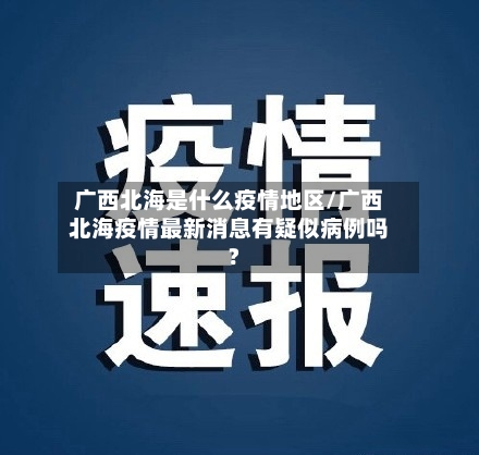 广西北海是什么疫情地区/广西北海疫情最新消息有疑似病例吗?-第1张图片