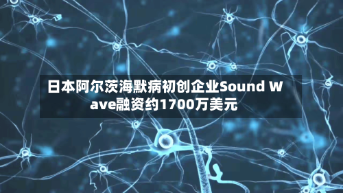 日本阿尔茨海默病初创企业Sound Wave融资约1700万美元-第1张图片