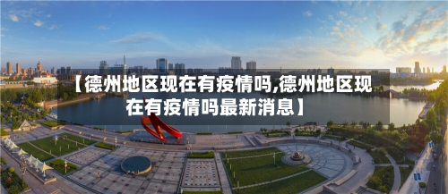 【德州地区现在有疫情吗,德州地区现在有疫情吗最新消息】-第1张图片