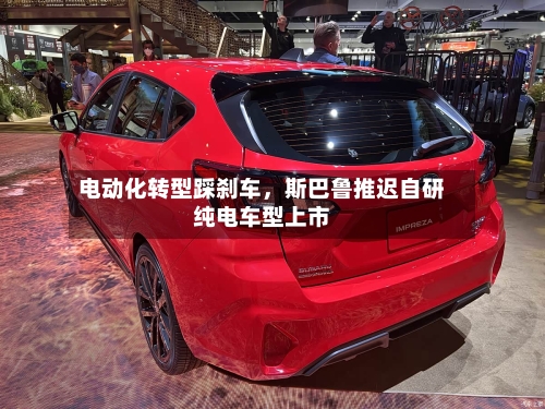 电动化转型踩刹车，斯巴鲁推迟自研纯电车型上市-第1张图片