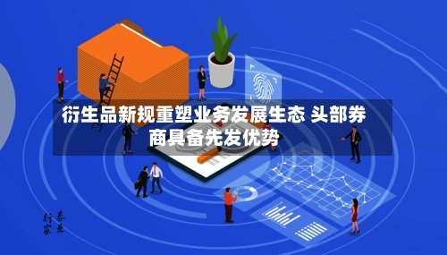 衍生品新规重塑业务发展生态 头部券商具备先发优势-第1张图片