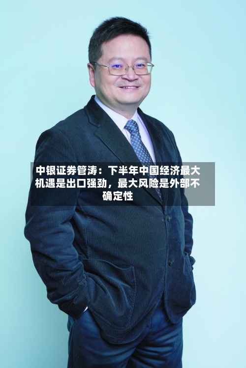 中银证券管涛：下半年中国经济最大机遇是出口强劲，最大风险是外部不确定性-第1张图片