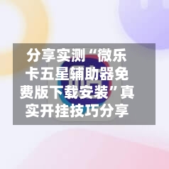 分享实测“微乐卡五星辅助器免费版下载安装”真实开挂技巧分享-第1张图片