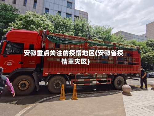 安徽重点关注的疫情地区(安徽省疫情重灾区)-第1张图片