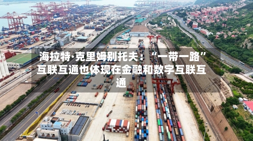 海拉特·克里姆别托夫：“一带一路”互联互通也体现在金融和数字互联互通-第1张图片