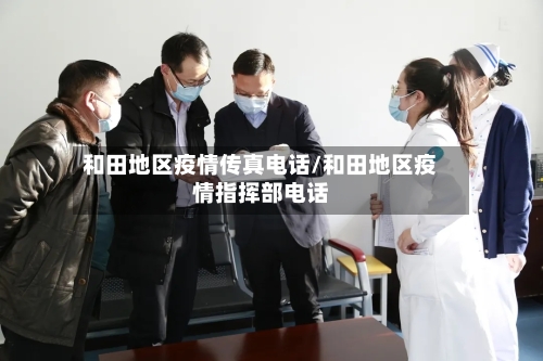 和田地区疫情传真电话/和田地区疫情指挥部电话-第1张图片