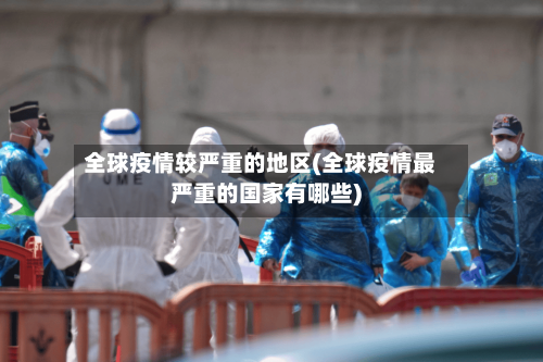 全球疫情较严重的地区(全球疫情最严重的国家有哪些)-第1张图片