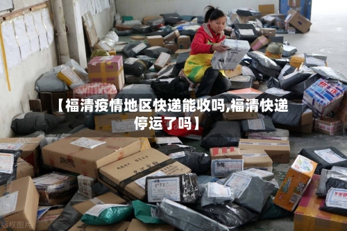【福清疫情地区快递能收吗,福清快递停运了吗】-第1张图片