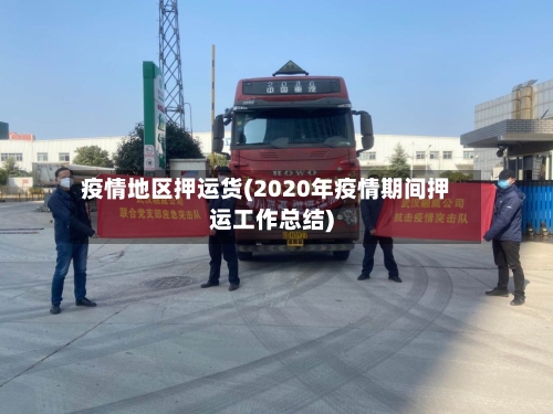 疫情地区押运货(2020年疫情期间押运工作总结)-第1张图片