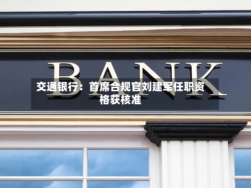 交通银行：首席合规官刘建军任职资格获核准-第1张图片