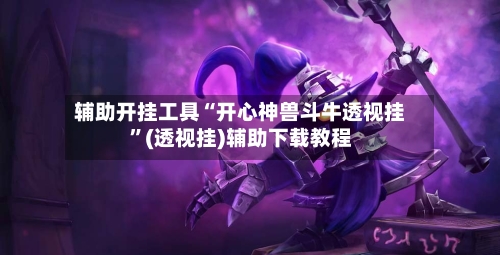 辅助开挂工具“开心神兽斗牛透视挂	”(透视挂)辅助下载教程-第1张图片