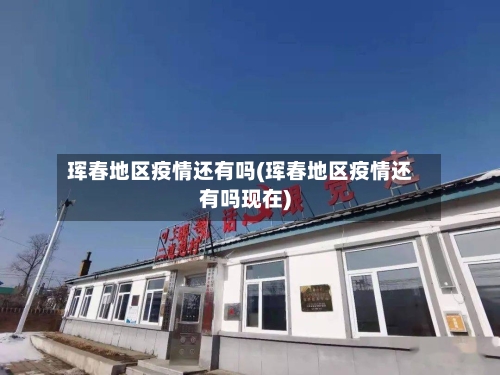 珲春地区疫情还有吗(珲春地区疫情还有吗现在)-第1张图片