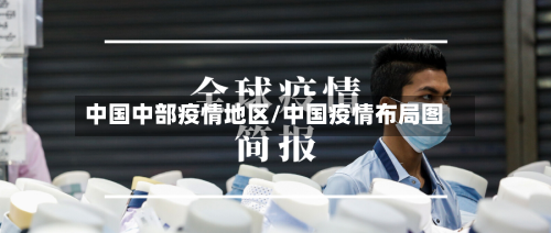 中国中部疫情地区/中国疫情布局图-第1张图片