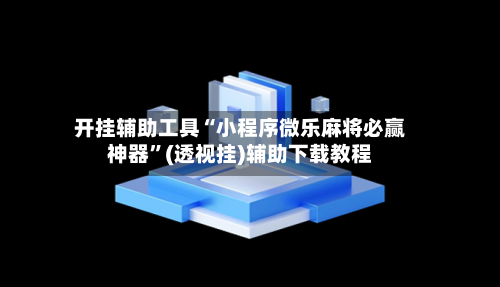 开挂辅助工具“小程序微乐麻将必赢神器”(透视挂)辅助下载教程-第1张图片