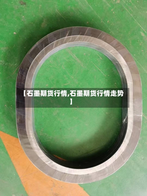 【石墨期货行情,石墨期货行情走势】-第1张图片
