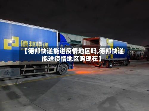 【德邦快递能进疫情地区吗,德邦快递能进疫情地区吗现在】-第1张图片