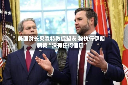 美国财长贝森特敦促盟友 称执行伊朗制裁“没有任何借口”-第1张图片