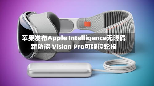 苹果发布Apple Intelligence无障碍新功能 Vision Pro可眼控轮椅-第1张图片